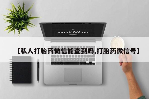 打胎药专卖微信联系方式亲测有效!【私人打胎药微信能查到吗,打胎药微信号】