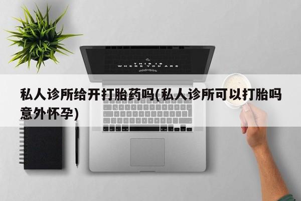 打胎药专卖微信联系方式亲测有效!私人诊所给开打胎药吗(私人诊所可以打胎吗意外怀孕)