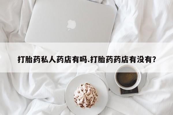 打胎药专卖微信联系方式亲测有效!打胎药私人药店有吗.打胎药药店有没有？