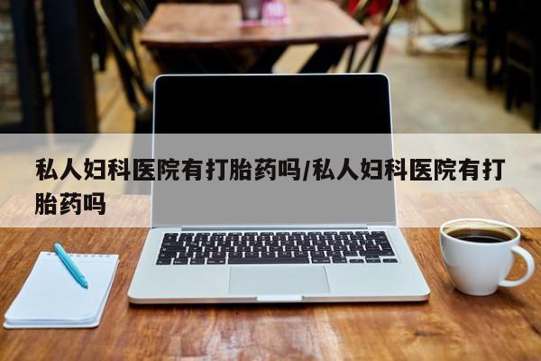 打胎药专卖微信联系方式亲测有效!私人妇科医院有打胎药吗/私人妇科医院有打胎药吗