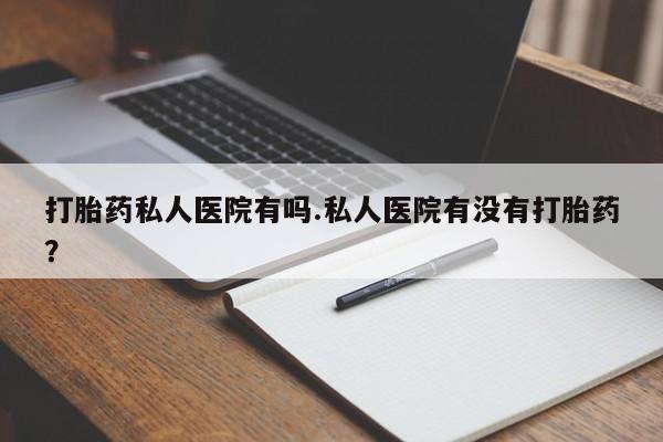 打胎药专卖微信联系方式亲测有效!打胎药私人医院有吗.私人医院有没有打胎药？