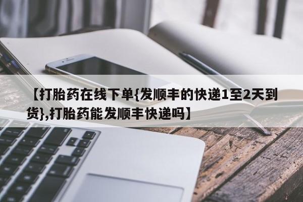 打胎药专卖微信联系方式亲测有效!【打胎药在线下单{发顺丰的快递1至2天到货},打胎药能发顺丰快递吗】