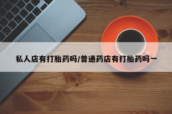 打胎药专卖微信联系方式亲测有效!私人店有打胎药吗/普通药店有打胎药吗一