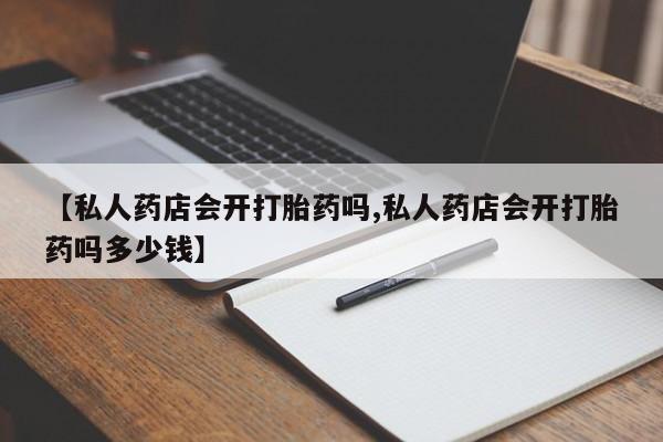 打胎药专卖微信联系方式亲测有效!【私人药店会开打胎药吗,私人药店会开打胎药吗多少钱】