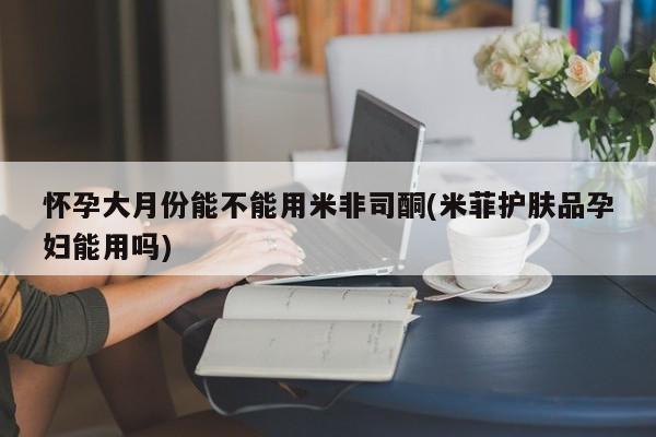 打胎药专卖微信联系方式亲测有效!怀孕大月份能不能用米非司酮(米菲护肤品孕妇能用吗)