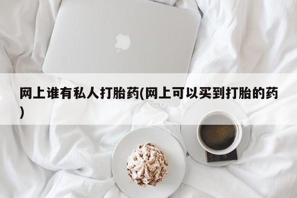 打胎药专卖微信联系方式亲测有效!网上谁有私人打胎药(网上可以买到打胎的药)