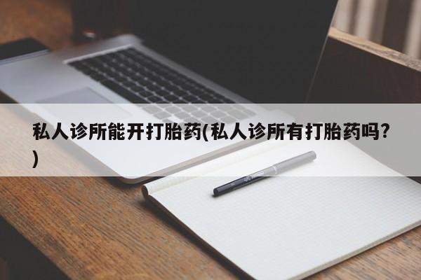 打胎药专卖微信联系方式亲测有效!私人诊所能开打胎药(私人诊所有打胎药吗?)