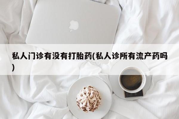打胎药专卖微信联系方式亲测有效!私人门诊有没有打胎药(私人诊所有流产药吗)