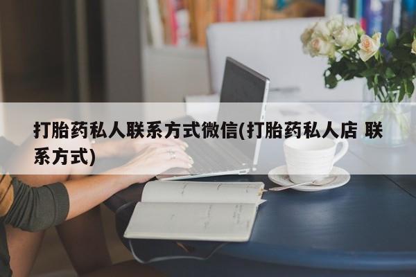 打胎药专卖微信联系方式亲测有效!打胎药私人联系方式微信(打胎药私人店 联系方式)