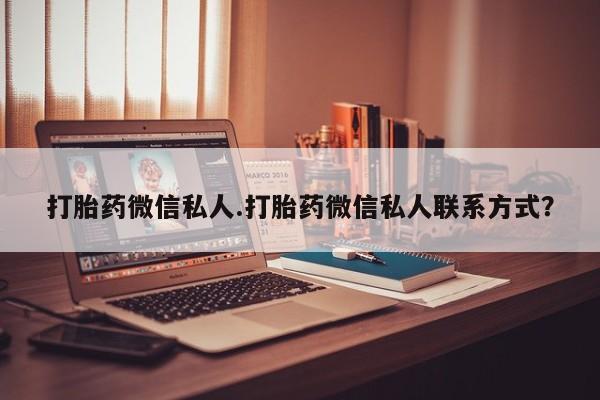 打胎药专卖微信联系方式亲测有效!打胎药微信私人.打胎药微信私人联系方式？