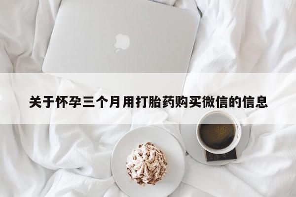 打胎药专卖微信联系方式亲测有效!关于怀孕三个月用打胎药购买微信的信息