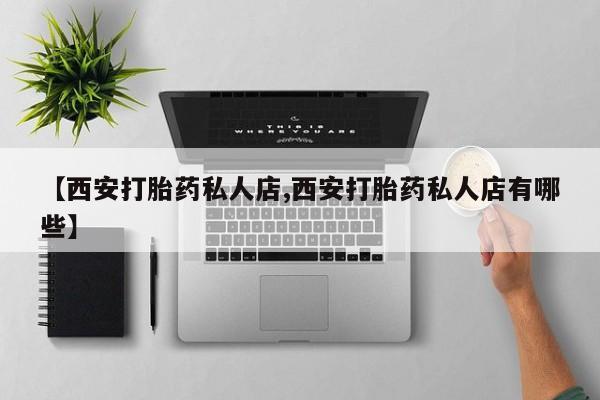 打胎药专卖微信联系方式亲测有效!【西安打胎药私人店,西安打胎药私人店有哪些】