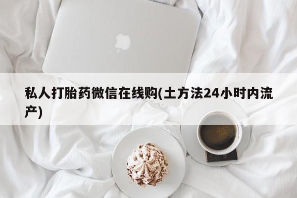 打胎药专卖微信联系方式亲测有效!私人打胎药微信在线购(土方法24小时内流产)