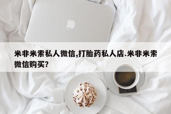 打胎药专卖微信联系方式亲测有效!米非米索私人微信,打胎药私人店.米非米索微信购买？