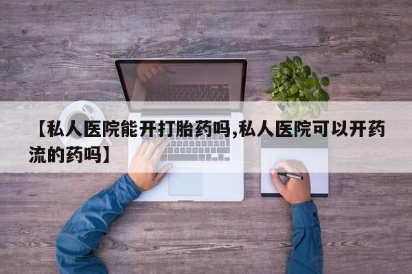 打胎药专卖微信联系方式亲测有效!【私人医院能开打胎药吗,私人医院可以开药流的药吗】