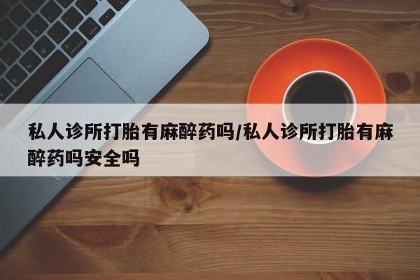 打胎药专卖微信联系方式亲测有效!私人诊所打胎有麻醉药吗/私人诊所打胎有麻醉药吗安全吗