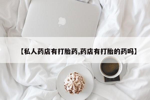打胎药专卖微信联系方式亲测有效!【私人药店有打胎药,药店有打胎的药吗】
