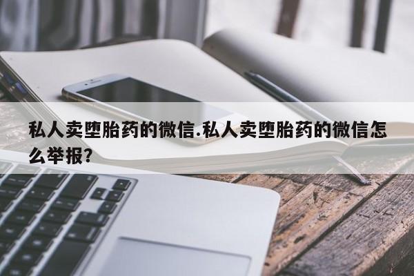 打胎药专卖微信联系方式亲测有效!私人卖堕胎药的微信.私人卖堕胎药的微信怎么举报？